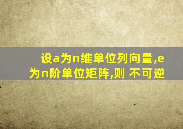 设a为n维单位列向量,e为n阶单位矩阵,则 不可逆